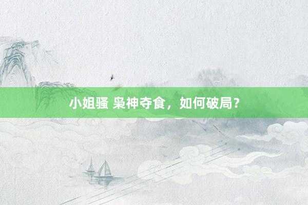 小姐骚 枭神夺食，如何破局？