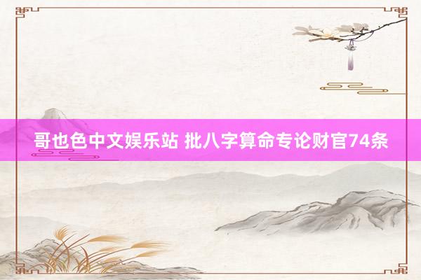 哥也色中文娱乐站 批八字算命专论财官74条