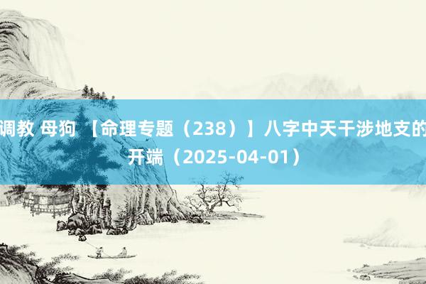 调教 母狗 【命理专题（238）】八字中天干涉地支的开端（2025-04-01）
