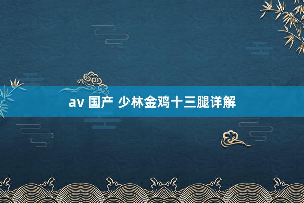 av 国产 少林金鸡十三腿详解