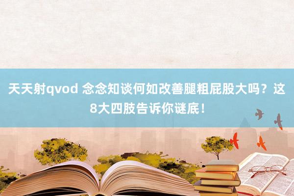 天天射qvod 念念知谈何如改善腿粗屁股大吗？这8大四肢告诉你谜底！