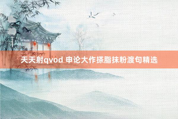 天天射qvod 申论大作搽脂抹粉渡句精选