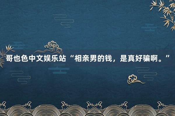 哥也色中文娱乐站 “相亲男的钱，是真好骗啊。”